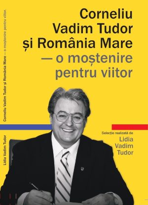 Corneliu Vadim Tudor și România Mare – o moștenire pentru viitor